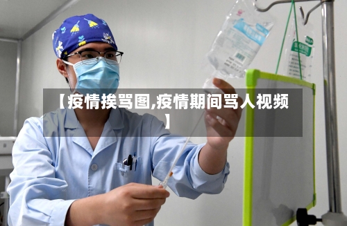 【疫情挨骂图,疫情期间骂人视频】