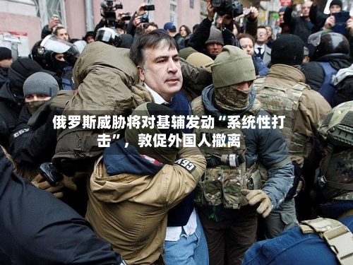 俄罗斯威胁将对基辅发动“系统性打击”,敦促外国人撤离