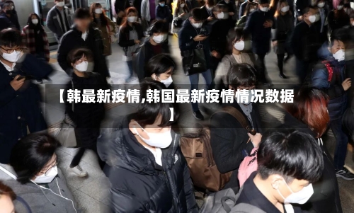 【韩最新疫情,韩国最新疫情情况数据】