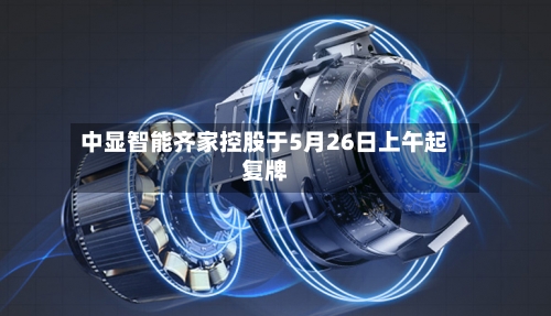 中显智能齐家控股于5月26日上午起复牌