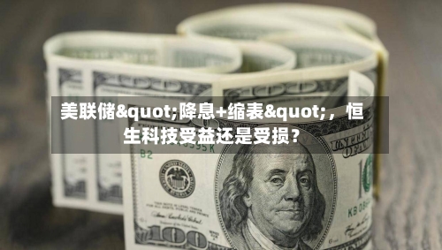 美联储"降息+缩表"，恒生科技受益还是受损？
