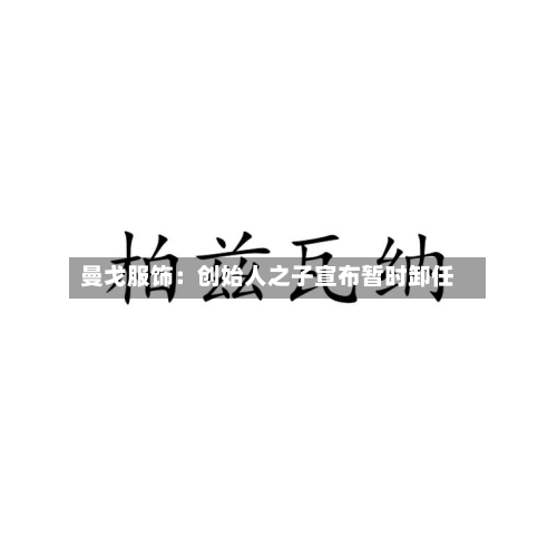 曼戈服饰:创始人之子宣布暂时卸任