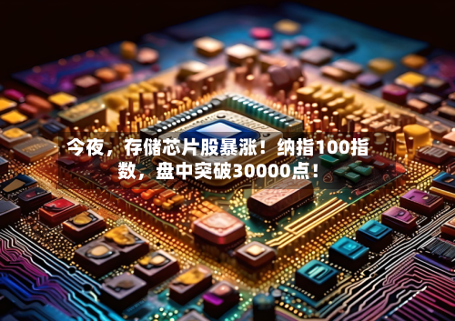 今夜,存储芯片股暴涨!纳指100指数,盘中突破30000点!