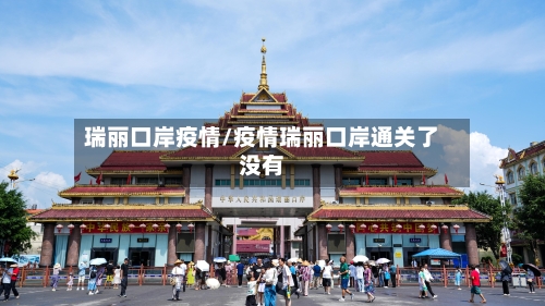 瑞丽口岸疫情/疫情瑞丽口岸通关了没有