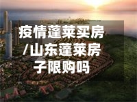 疫情蓬莱买房/山东蓬莱房子限购吗