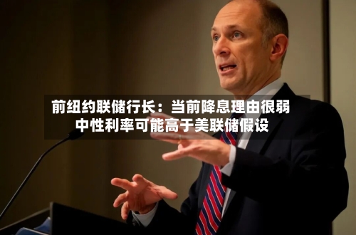 前纽约联储行长：当前降息理由很弱 中性利率可能高于美联储假设
