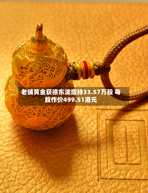 老铺黄金获徐东波增持33.57万股 每股作价499.51港元