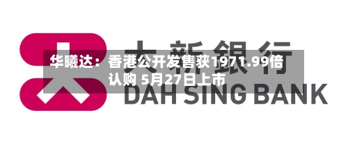 华曦达：香港公开发售获1971.99倍认购 5月27日上市