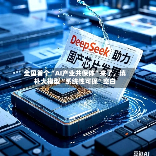 全国首个“AI产业共保体”来了,填补大模型“系统性可保”空白