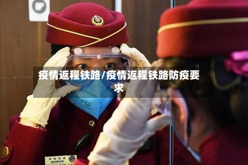 疫情返程铁路/疫情返程铁路防疫要求