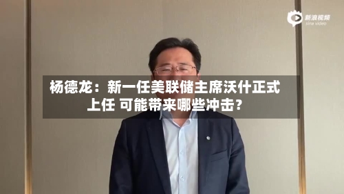杨德龙：新一任美联储主席沃什正式上任 可能带来哪些冲击？