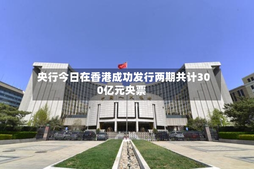 央行今日在香港成功发行两期共计300亿元央票