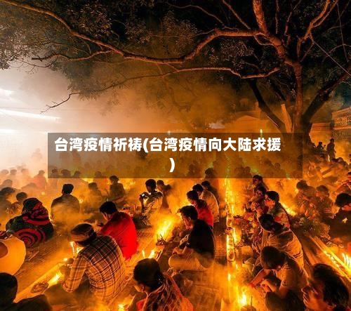 台湾疫情祈祷(台湾疫情向大陆求援)