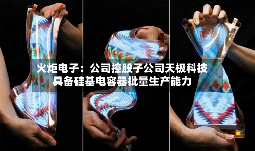 火炬电子:公司控股子公司天极科技具备硅基电容器批量生产能力