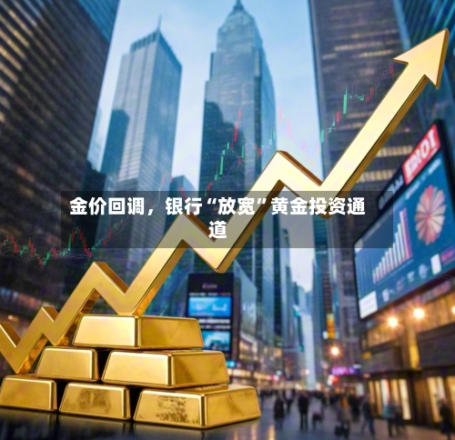 金价回调,银行“放宽”黄金投资通道