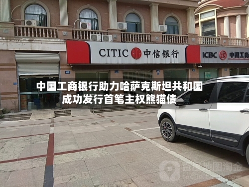 中国工商银行助力哈萨克斯坦共和国成功发行首笔主权熊猫债
