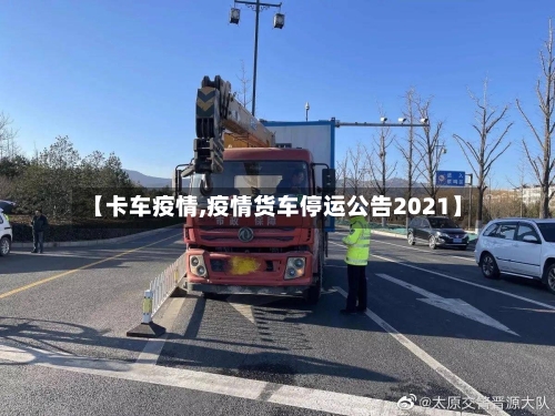 【卡车疫情,疫情货车停运公告2021】