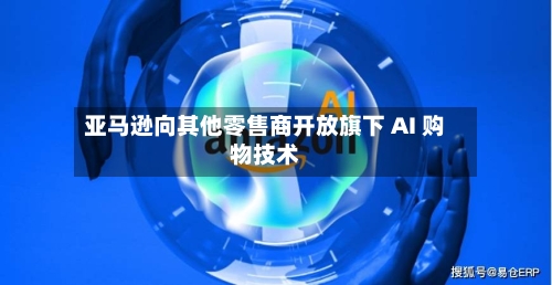 亚马逊向其他零售商开放旗下 AI 购物技术