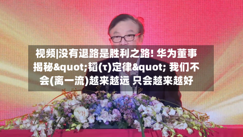 视频|没有退路是胜利之路! 华为董事揭秘"韬(τ)定律" 我们不会(离一流)越来越远 只会越来越好