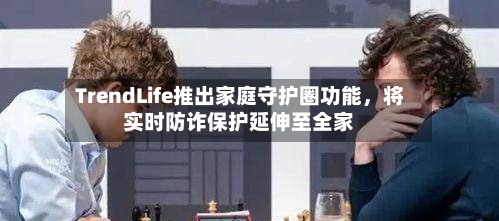 TrendLife推出家庭守护圈功能,将实时防诈保护延伸至全家