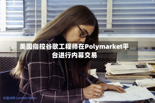 美国指控谷歌工程师在Polymarket平台进行内幕交易