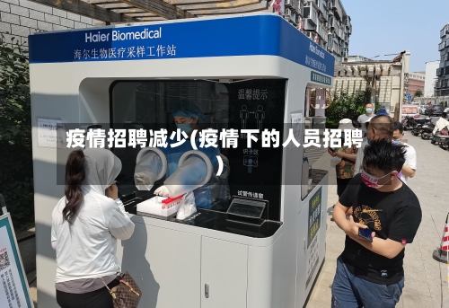 疫情招聘减少(疫情下的人员招聘)