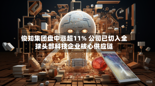 俊知集团盘中涨超11% 公司已切入全球头部科技企业核心供应链