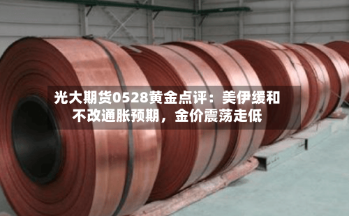 光大期货0528黄金点评：美伊缓和不改通胀预期，金价震荡走低