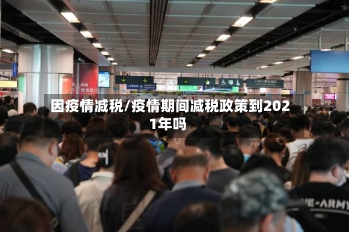 因疫情减税/疫情期间减税政策到2021年吗