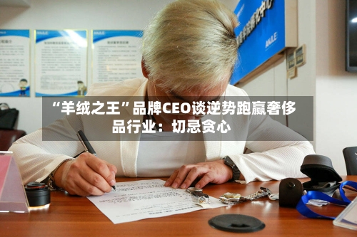 “羊绒之王”品牌CEO谈逆势跑赢奢侈品行业:切忌贪心