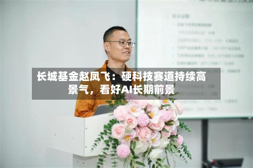 长城基金赵凤飞：硬科技赛道持续高景气，看好AI长期前景