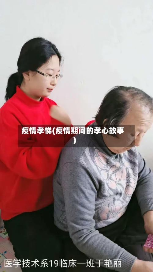 疫情孝悌(疫情期间的孝心故事)