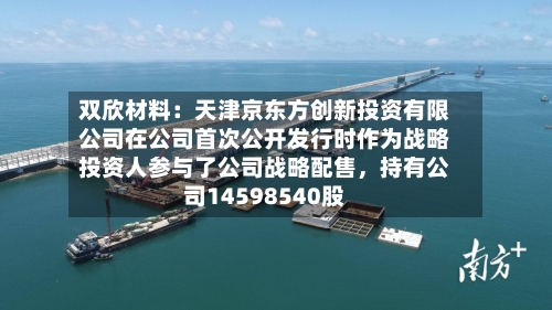 双欣材料:天津京东方创新投资有限公司在公司首次公开发行时作为战略投资人参与了公司战略配售,持有公司14598540股