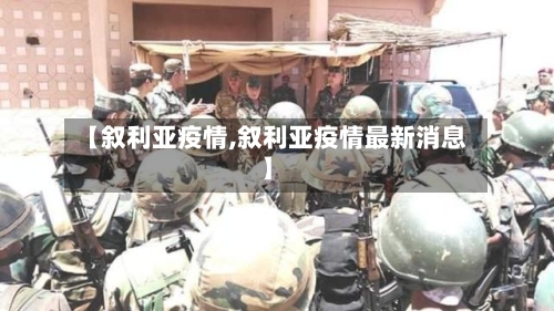 【叙利亚疫情,叙利亚疫情最新消息】