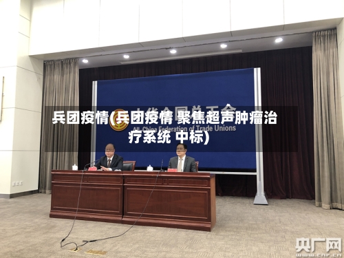 兵团疫情(兵团疫情 聚焦超声肿瘤治疗系统 中标)
