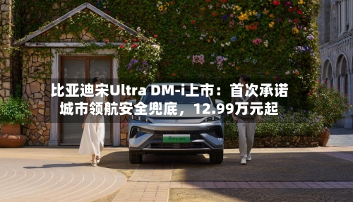 比亚迪宋Ultra DM-i上市:首次承诺城市领航安全兜底,12.99万元起