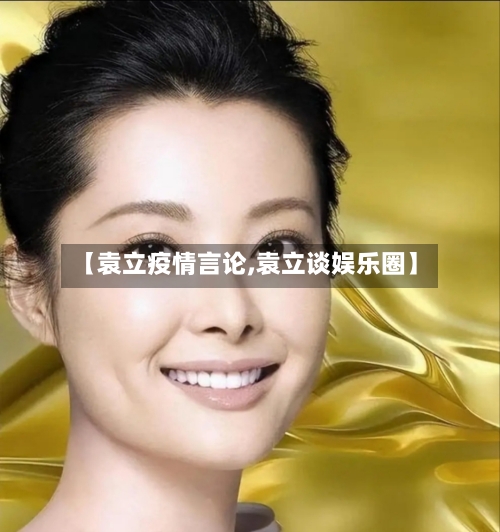 【袁立疫情言论,袁立谈娱乐圈】