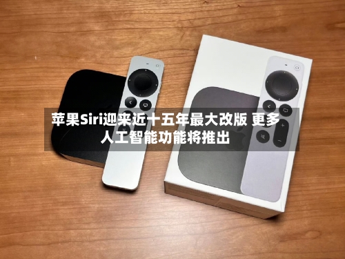 苹果Siri迎来近十五年最大改版 更多人工智能功能将推出