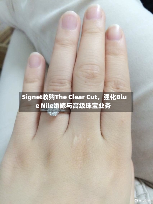 Signet收购The Clear Cut，强化Blue Nile婚嫁与高级珠宝业务