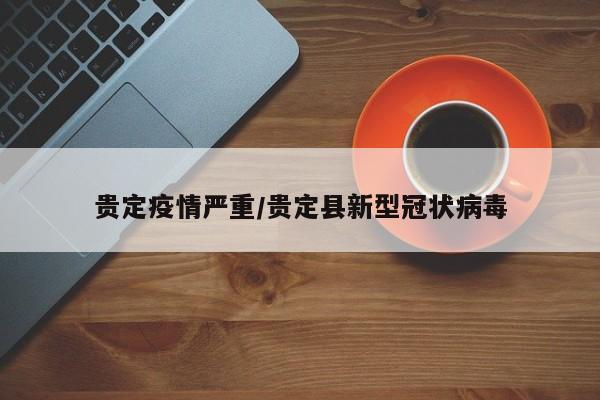 贵定疫情严重/贵定县新型冠状病毒