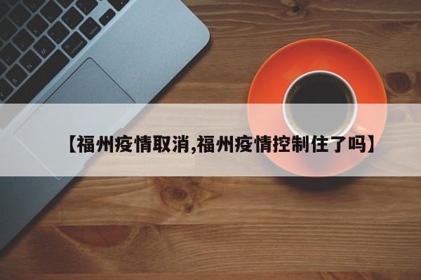 【福州疫情取消,福州疫情控制住了吗】