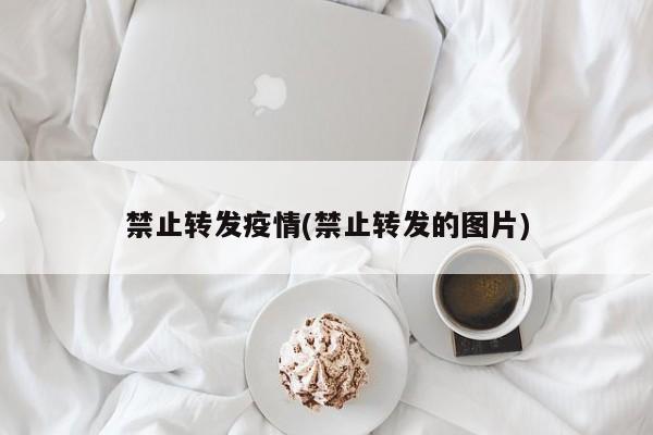 禁止转发疫情(禁止转发的图片)