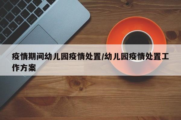 疫情期间幼儿园疫情处置/幼儿园疫情处置工作方案
