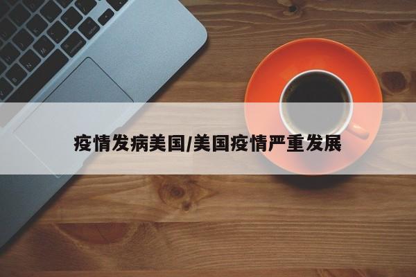 疫情发病美国/美国疫情严重发展
