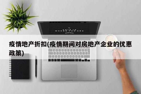疫情地产折扣(疫情期间对房地产企业的优惠政策)