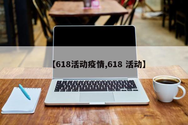 【618活动疫情,618 活动】