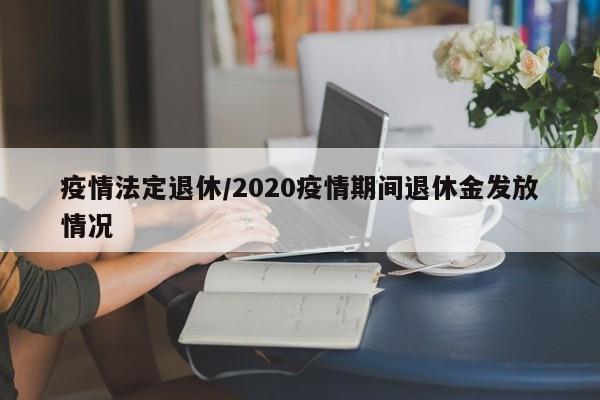 疫情法定退休/2020疫情期间退休金发放情况