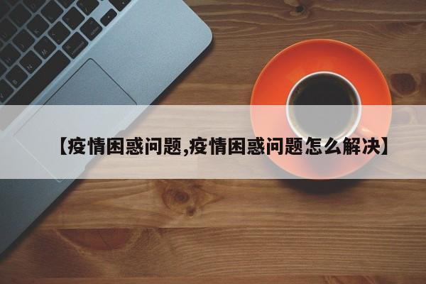 【疫情困惑问题,疫情困惑问题怎么解决】