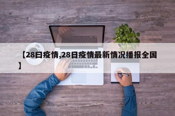 【28曰疫情,28日疫情最新情况播报全国】