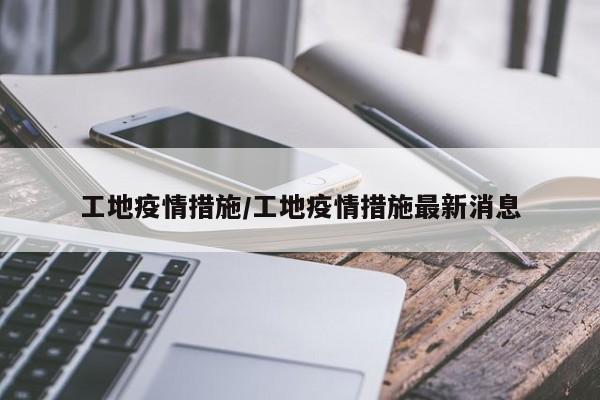 工地疫情措施/工地疫情措施最新消息